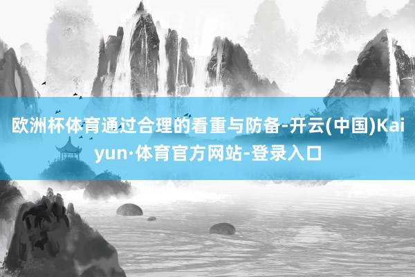 欧洲杯体育通过合理的看重与防备-开云(中国)Kaiyun·体育官方网站-登录入口