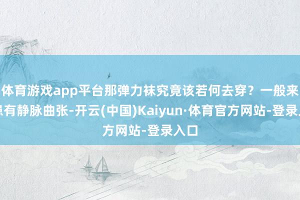 体育游戏app平台那弹力袜究竟该若何去穿？一般来说患有静脉曲张-开云(中国)Kaiyun·体育官方网站-登录入口