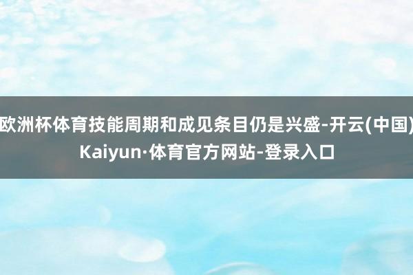 欧洲杯体育技能周期和成见条目仍是兴盛-开云(中国)Kaiyun·体育官方网站-登录入口