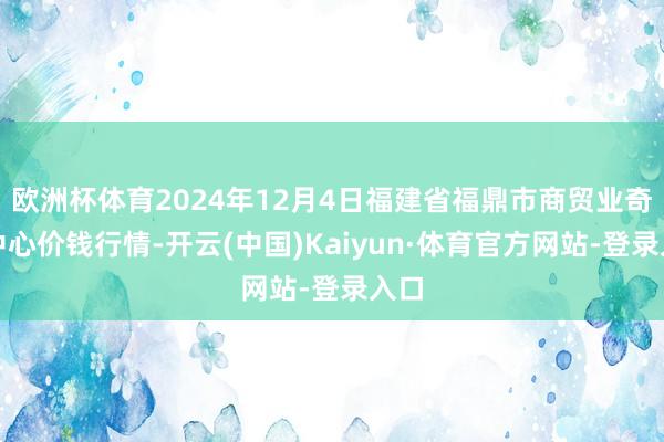 欧洲杯体育2024年12月4日福建省福鼎市商贸业奇迹中心价钱行情-开云(中国)Kaiyun·体育官方网站-登录入口