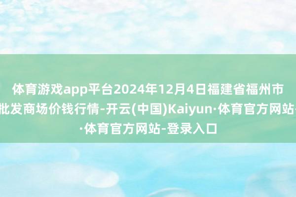 体育游戏app平台2024年12月4日福建省福州市海峡蔬菜批发商场价钱行情-开云(中国)Kaiyun·体育官方网站-登录入口