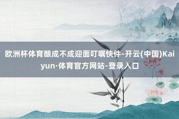 欧洲杯体育酿成不成迎面叮嘱快件-开云(中国)Kaiyun·体育官方网站-登录入口