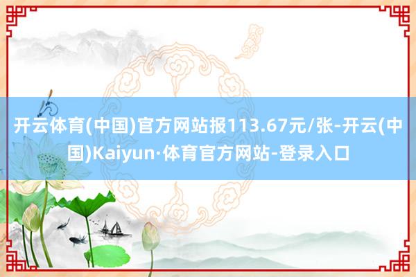 开云体育(中国)官方网站报113.67元/张-开云(中国)Kaiyun·体育官方网站-登录入口