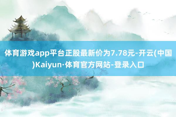 体育游戏app平台正股最新价为7.78元-开云(中国)Kaiyun·体育官方网站-登录入口