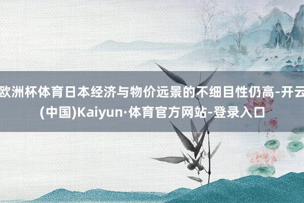 欧洲杯体育日本经济与物价远景的不细目性仍高-开云(中国)Kaiyun·体育官方网站-登录入口