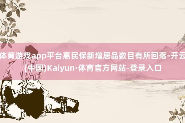 体育游戏app平台惠民保新增居品数目有所回落-开云(中国)Kaiyun·体育官方网站-登录入口