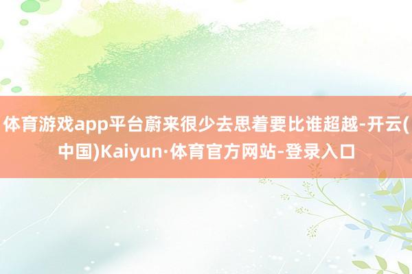 体育游戏app平台蔚来很少去思着要比谁超越-开云(中国)Kaiyun·体育官方网站-登录入口