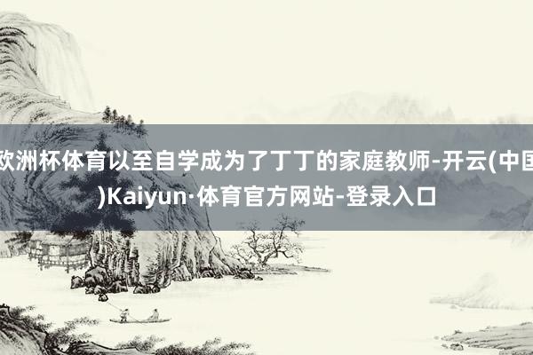 欧洲杯体育以至自学成为了丁丁的家庭教师-开云(中国)Kaiyun·体育官方网站-登录入口