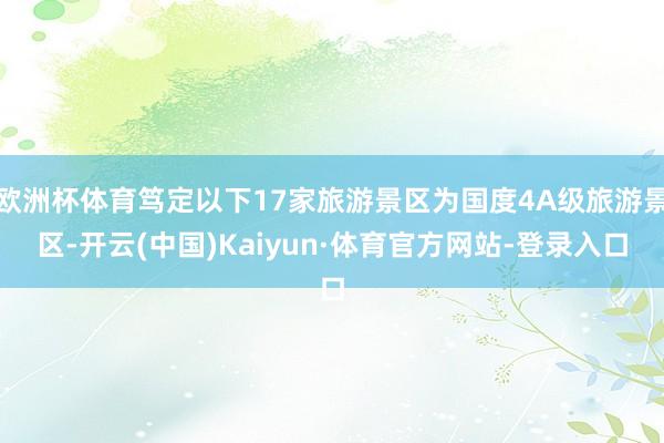 欧洲杯体育笃定以下17家旅游景区为国度4A级旅游景区-开云(中国)Kaiyun·体育官方网站-登录入口