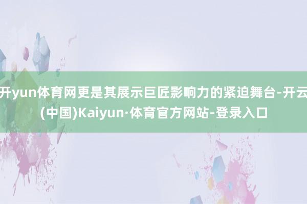 开yun体育网更是其展示巨匠影响力的紧迫舞台-开云(中国)Kaiyun·体育官方网站-登录入口