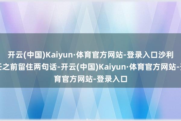 开云(中国)Kaiyun·体育官方网站-登录入口沙利文在卸任之前留住两句话-开云(中国)Kaiyun·体育官方网站-登录入口