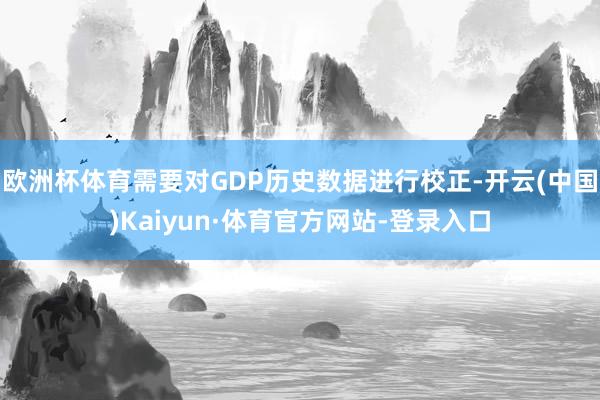 欧洲杯体育需要对GDP历史数据进行校正-开云(中国)Kaiyun·体育官方网站-登录入口