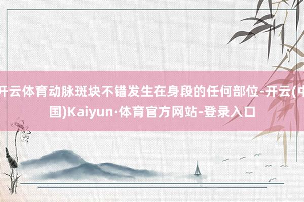 开云体育动脉斑块不错发生在身段的任何部位-开云(中国)Kaiyun·体育官方网站-登录入口