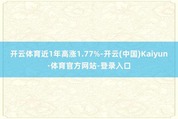 开云体育近1年高涨1.77%-开云(中国)Kaiyun·体育官方网站-登录入口