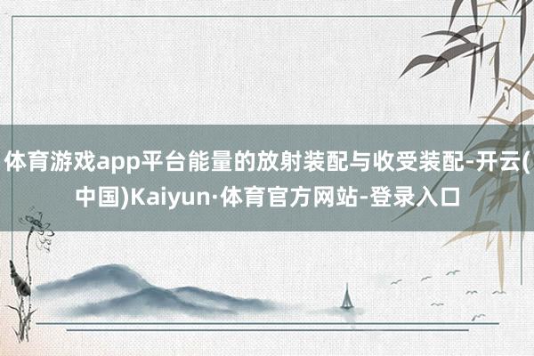 体育游戏app平台能量的放射装配与收受装配-开云(中国)Kaiyun·体育官方网站-登录入口